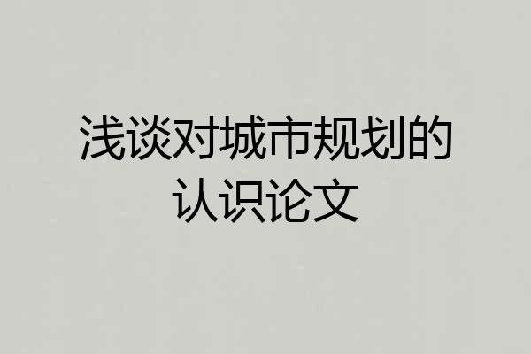 浅谈对城市规划的认识论文