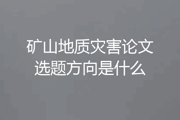 矿山地质灾害论文选题方向是什么