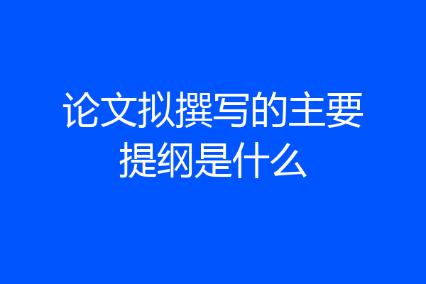 论文拟撰写的主要提纲是什么