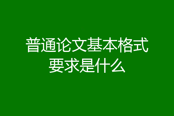普通论文基本格式要求是什么