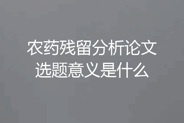 农药残留分析论文选题意义是什么