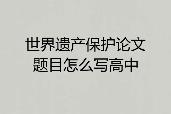 世界遗产保护论文题目怎么写高中
