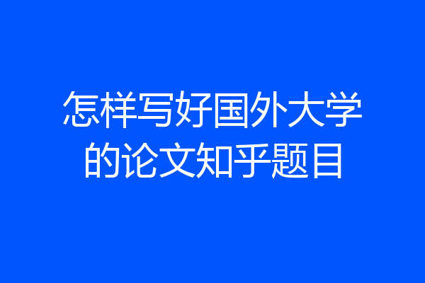 怎样写好国外大学的论文知乎题目
