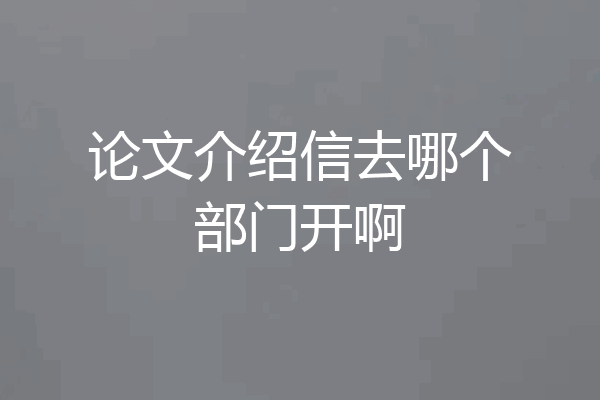 论文介绍信去哪个部门开啊