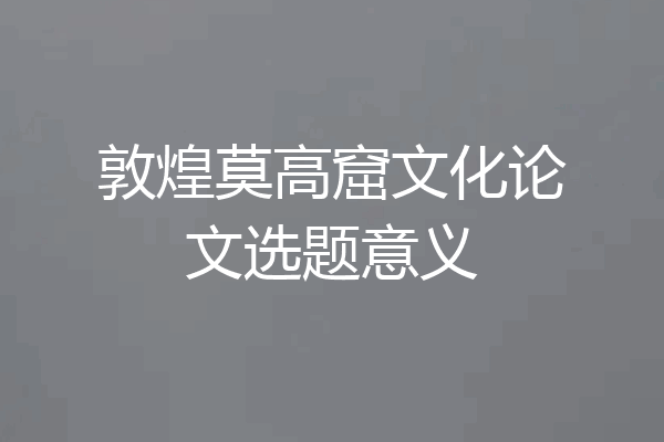 敦煌莫高窟文化论文选题意义