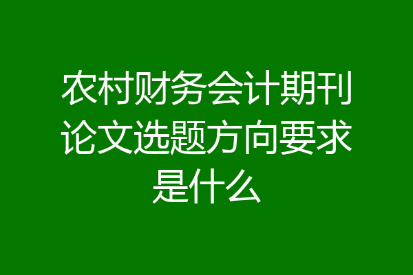 农村财务会计期刊论文选题方向要求是什么