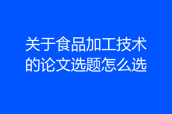 关于食品加工技术的论文选题怎么选
