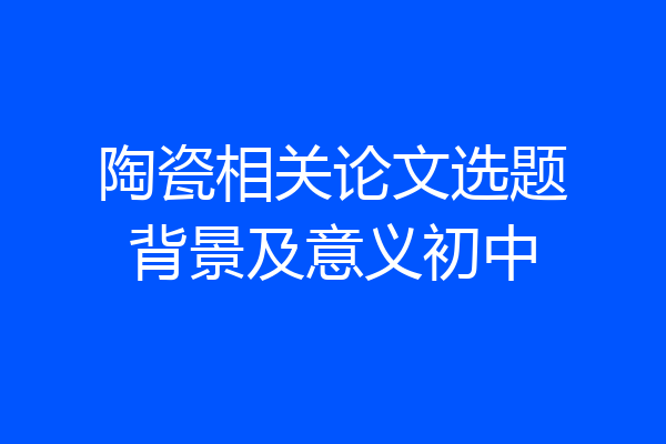 陶瓷相关论文选题背景及意义初中