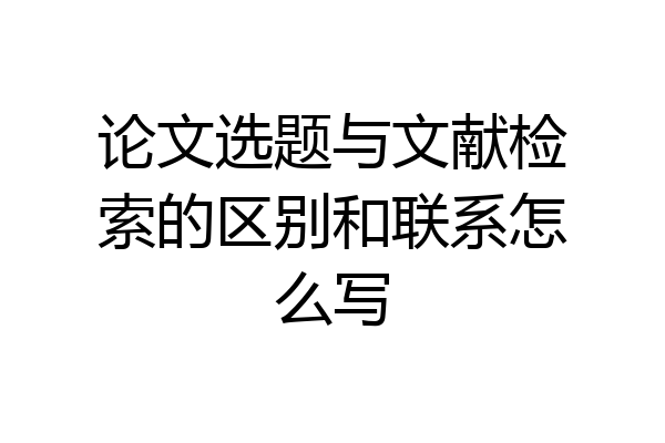 论文选题与文献检索的区别和联系怎么写