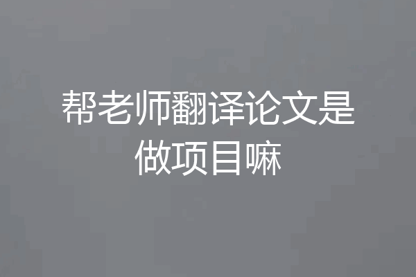 帮老师翻译论文是做项目嘛