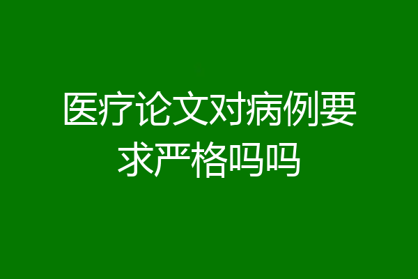 医疗论文对病例要求严格吗吗
