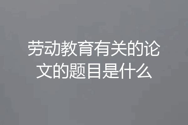 劳动教育有关的论文的题目是什么