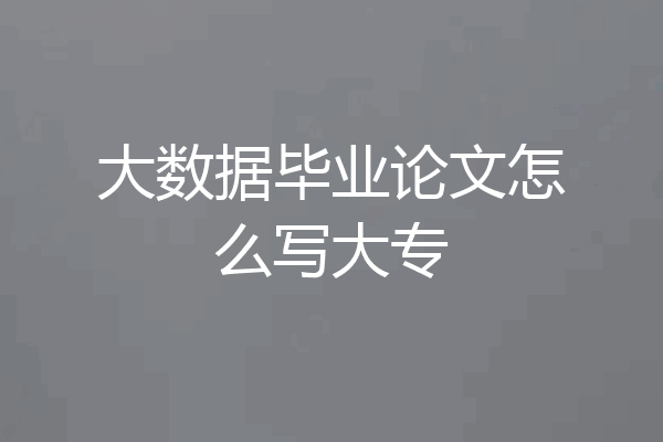 大数据毕业论文怎么写大专