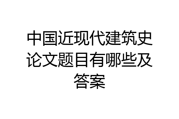 中国近现代建筑史论文题目有哪些及答案