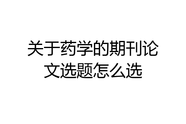 关于药学的期刊论文选题怎么选