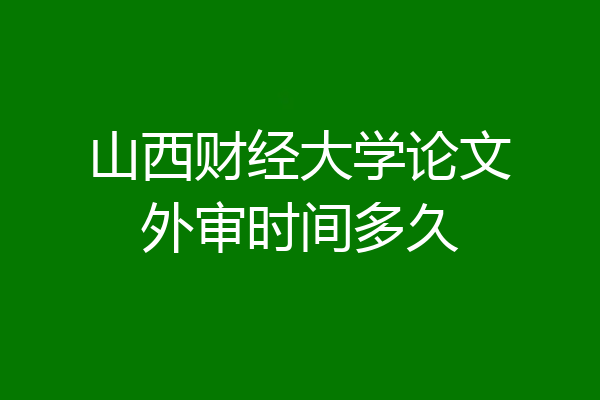 山西财经大学论文外审时间多久