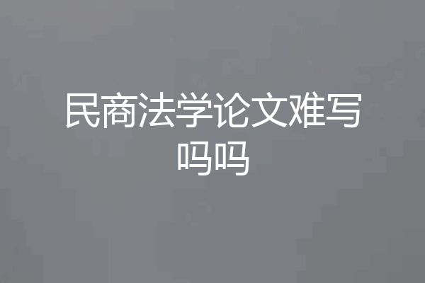 民商法学论文难写吗吗