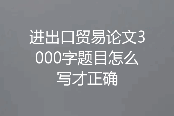 进出口贸易论文3000字题目怎么写才正确