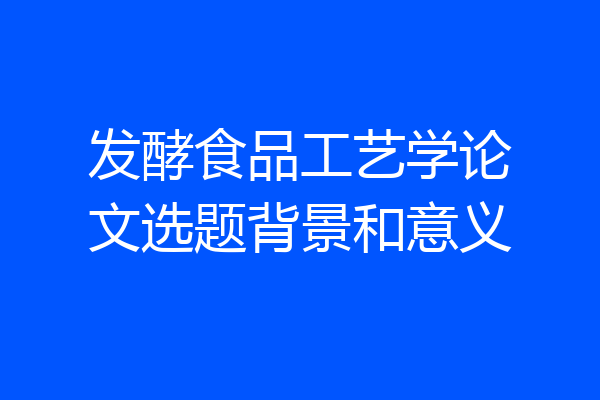 发酵食品工艺学论文选题背景和意义