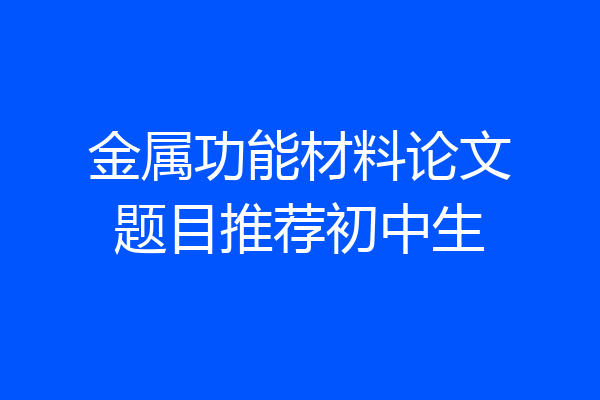金属功能材料论文题目推荐初中生