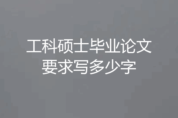 工科硕士毕业论文要求写多少字