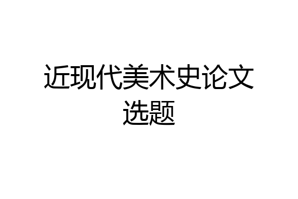 近现代美术史论文选题