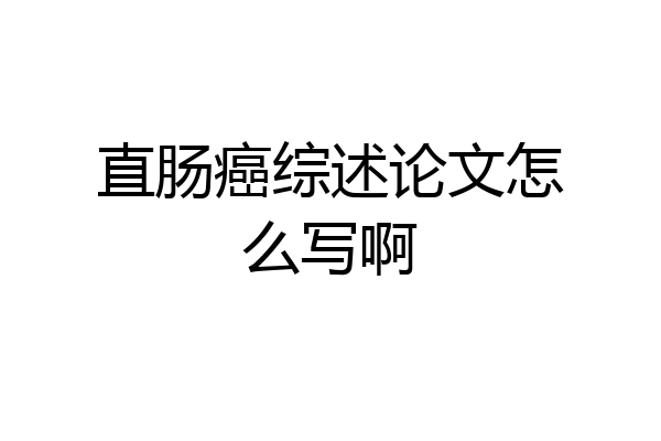 直肠癌综述论文怎么写啊