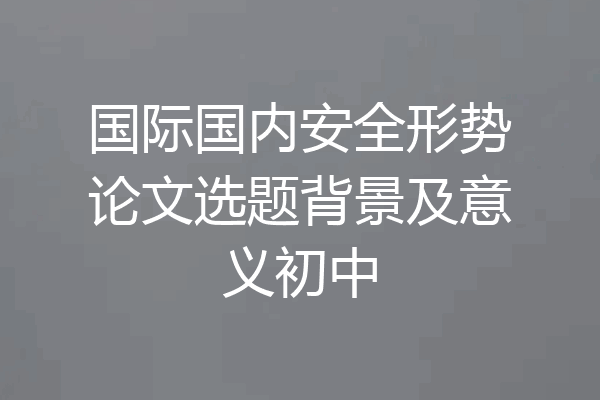 国际国内安全形势论文选题背景及意义初中