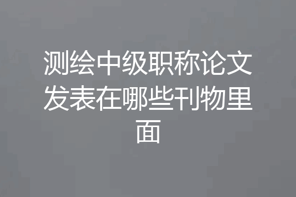 测绘中级职称论文发表在哪些刊物里面