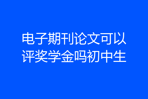 电子期刊论文可以评奖学金吗初中生