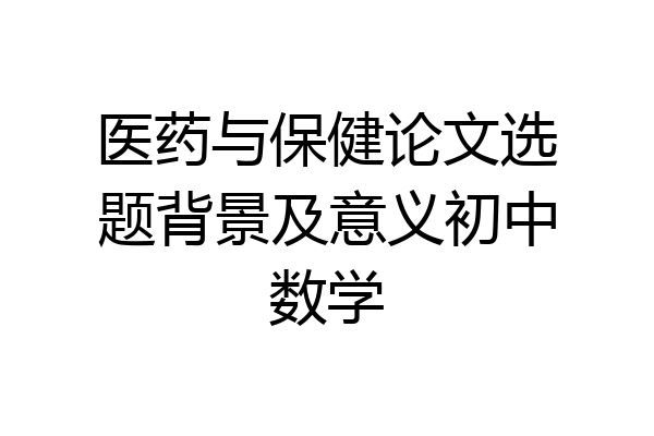 医药与保健论文选题背景及意义初中数学