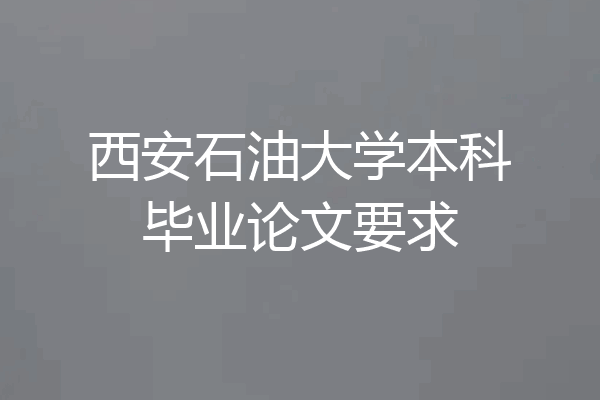 西安石油大学本科毕业论文要求