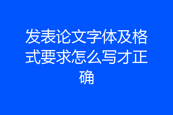 发表论文字体及格式要求怎么写才正确