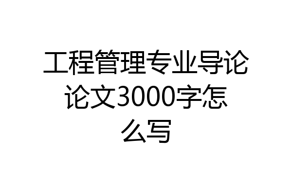 工程管理专业导论论文3000字怎么写
