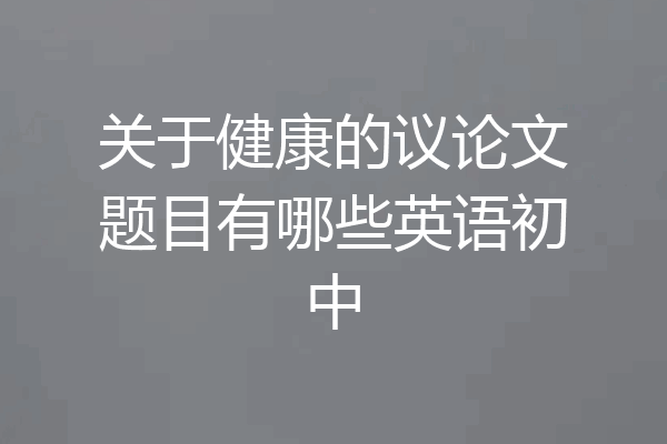 关于健康的议论文题目有哪些英语初中