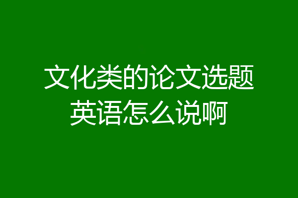 文化类的论文选题英语怎么说啊