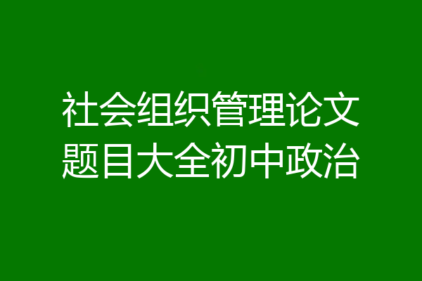 社会组织管理论文题目大全初中政治