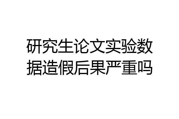 研究生论文实验数据造假后果严重吗