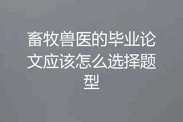 畜牧兽医的毕业论文应该怎么选择题型