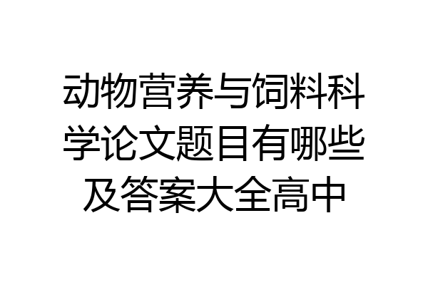动物营养与饲料科学论文题目有哪些及答案大全高中