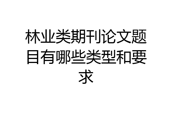 林业类期刊论文题目有哪些类型和要求