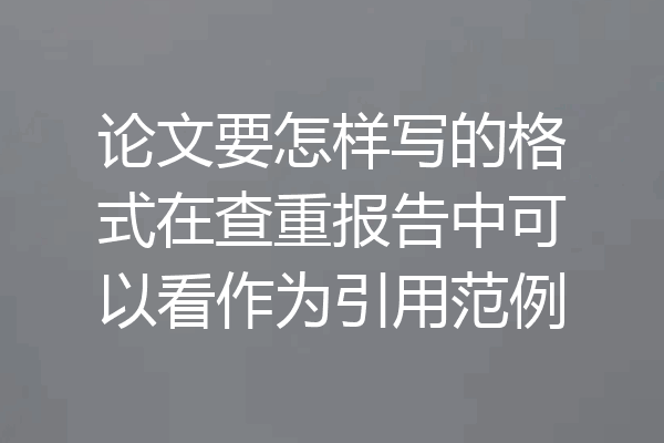 论文要怎样写的格式在查重报告中可以看作为引用范例
