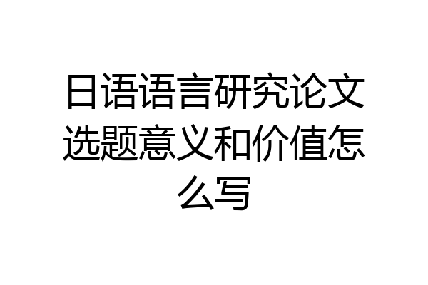 日语语言研究论文选题意义和价值怎么写