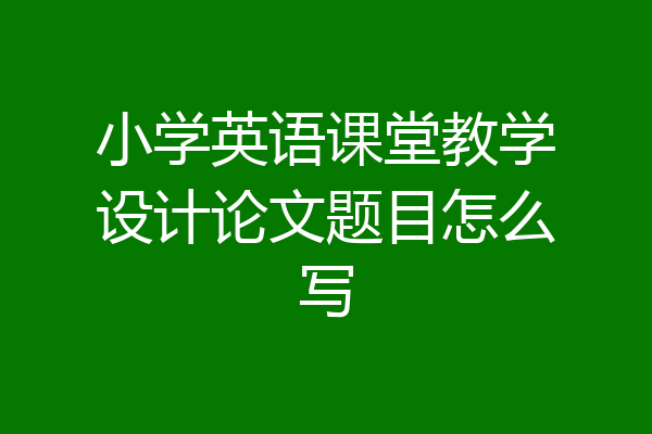 小学英语课堂教学设计论文题目怎么写