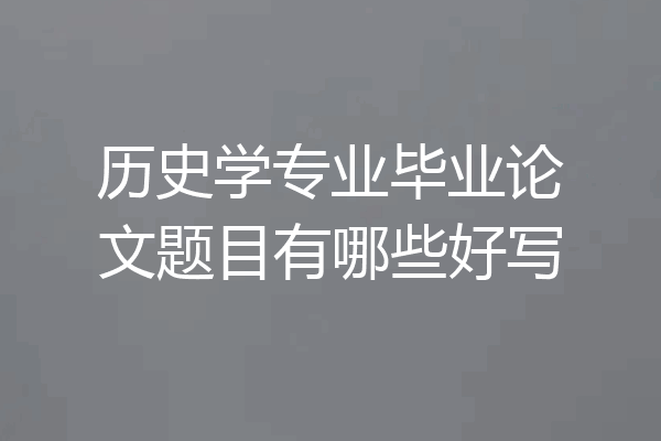 历史学专业毕业论文题目有哪些好写