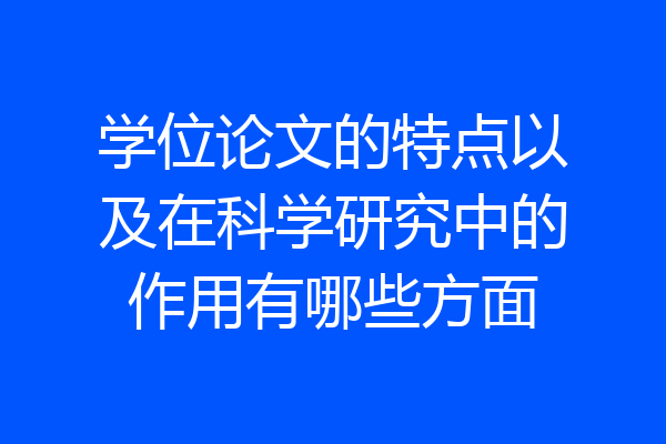 学位论文的特点以及在科学研究中的作用有哪些方面