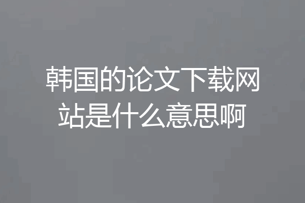 韩国的论文下载网站是什么意思啊