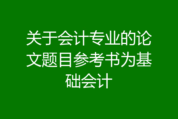 关于会计专业的论文题目参考书为基础会计