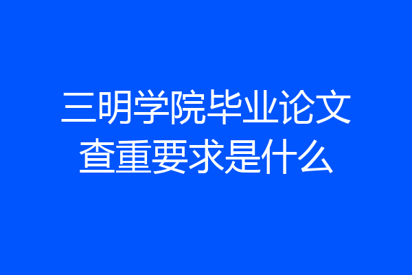 三明学院毕业论文查重要求是什么