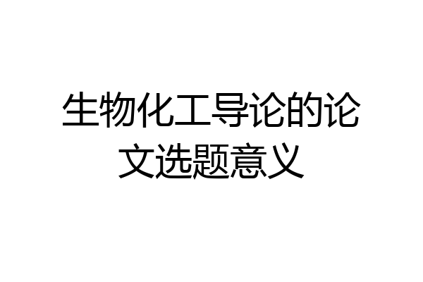 生物化工导论的论文选题意义